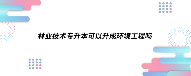 林业技术专升本可以升成环境工程吗