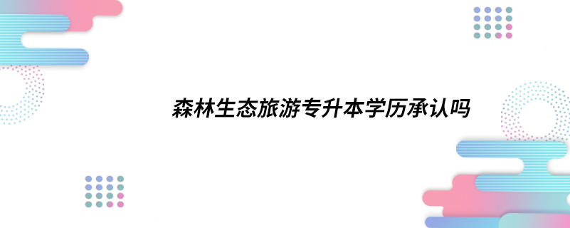 森林生态旅游专升本学历承认吗