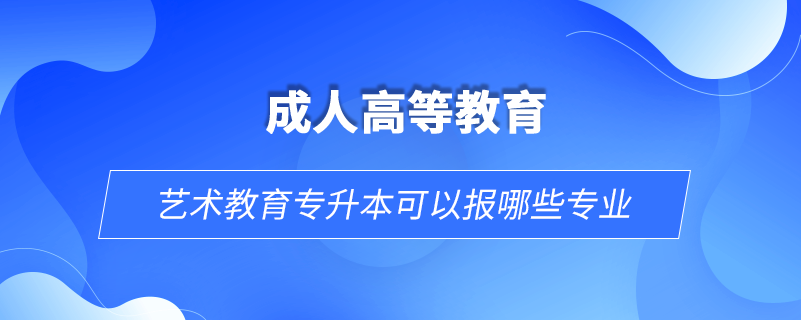 艺术教育专升本可以报哪些专业