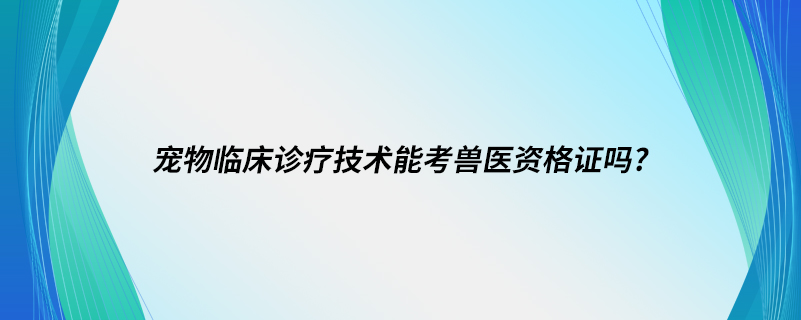 宠物临床诊疗技术能考兽医资格证吗?