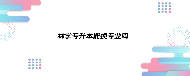 林学专升本能换专业吗