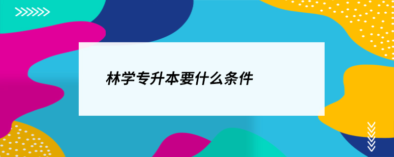 林学专升本要什么条件