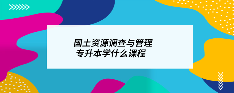 国土资源调查与管理专升本学什么课程