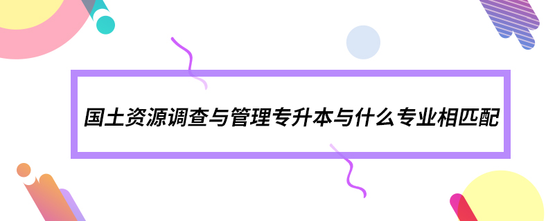 国土资源调查与管理专升本与什么专业相匹配