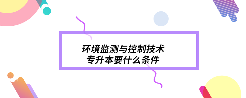 环境监测与控制技术专升本要什么条件