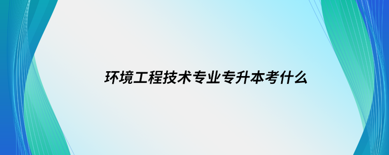 环境工程技术专业专升本考什么