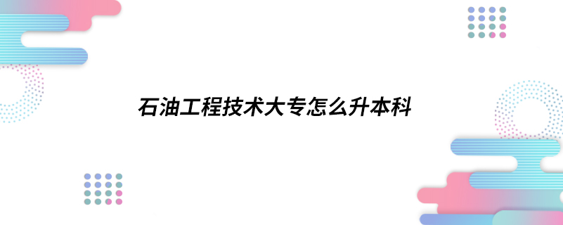 石油工程技术大专怎么升本科