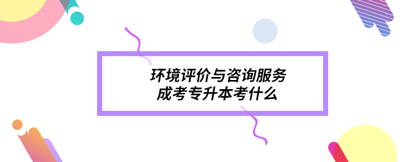 环境评价与咨询服务成考专升本考什么