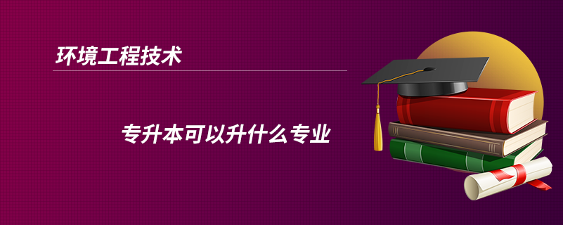 环境工程技术专升本可以升什么专业