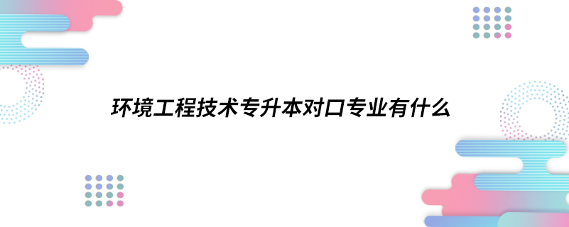 环境工程技术专升本对口专业有什么