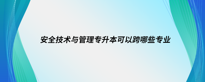 安全技术与管理专升本可以跨哪些专业