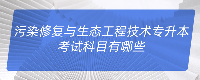 污染修复与生态工程技术专升本考试科目有哪些