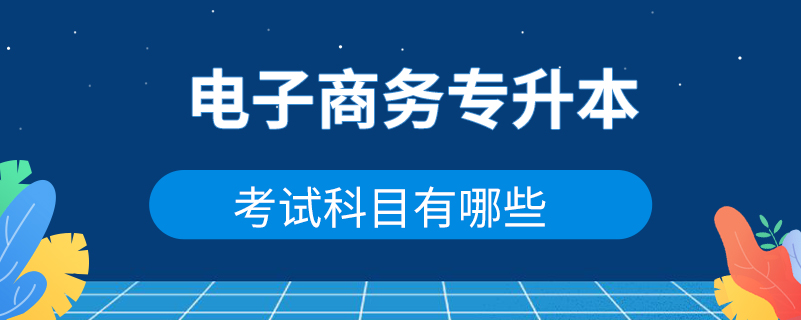 电子商务专升本考试科目有哪些