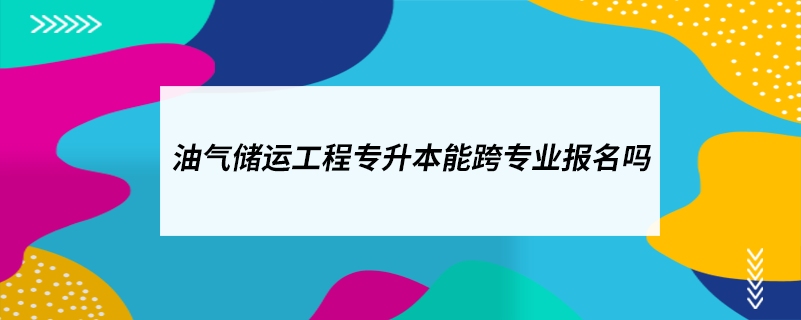 油气储运工程专升本能跨专业报名吗