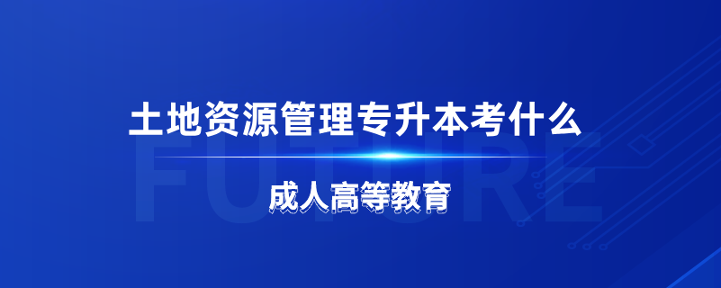 土地资源管理专升本考什么