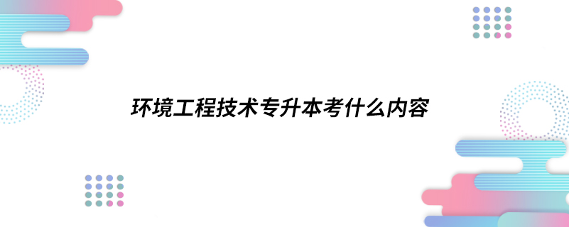 环境工程技术专升本考什么内容