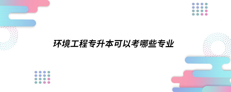 环境工程专升本可以考哪些专业