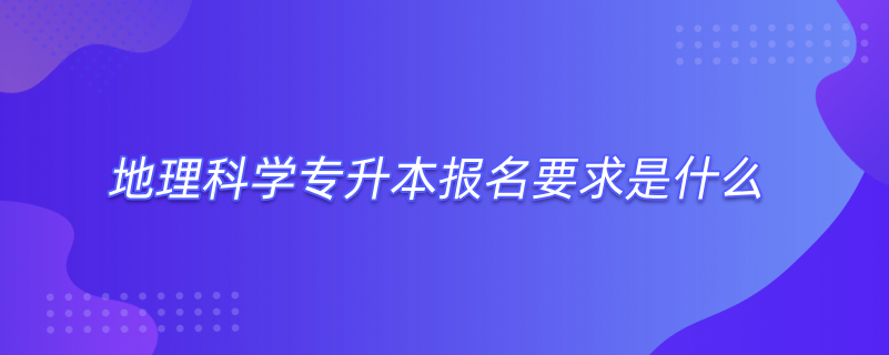 地理科学专升本报名要求是什么