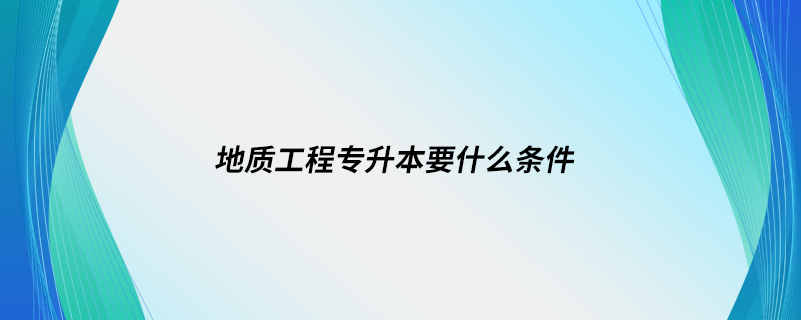 地质工程专升本要什么条件