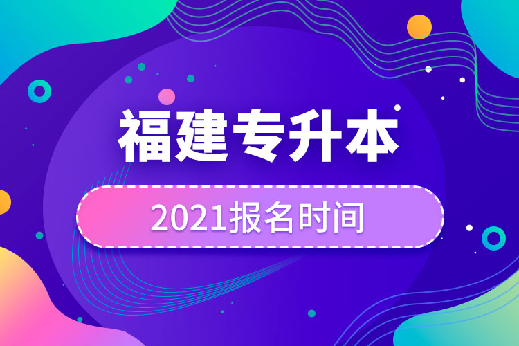 福建专升本报名时间2021