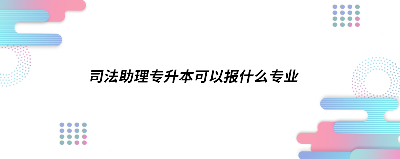 司法助理专升本可以报什么专业