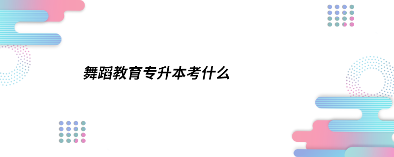 舞蹈教育专升本考什么