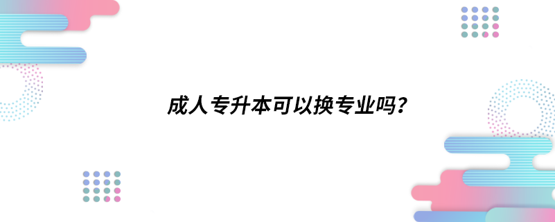 成人专升本可以换专业吗？