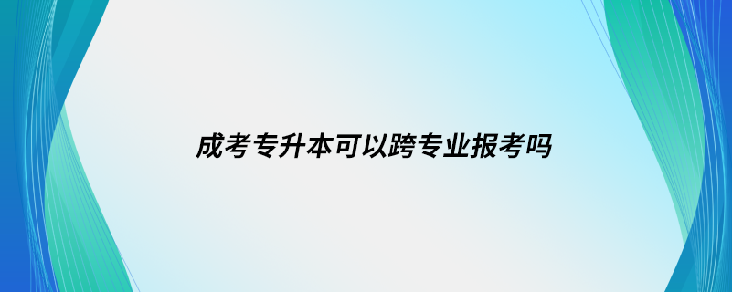 成考专升本可以跨专业报考吗