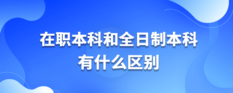 在职本科和全日制本科有什么区别