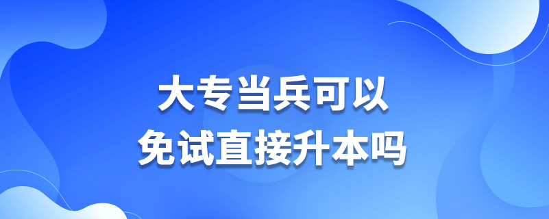 大专当兵可以免试直接升本吗