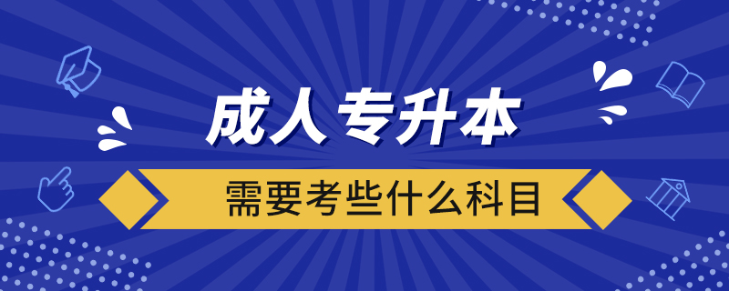 成人专升本需要考些什么科目