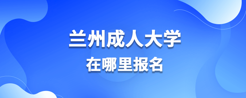 兰州成人大学在哪里报名