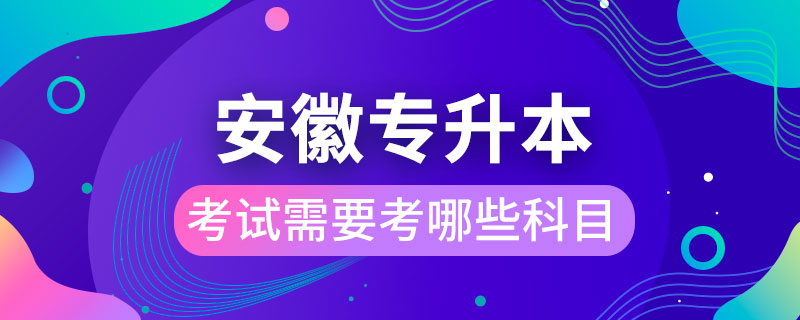 安徽省专升本考试需要考哪些科目