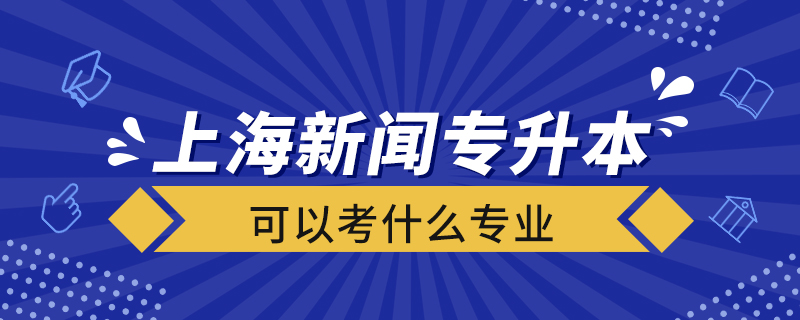 上海新闻专升本可以考什么专业