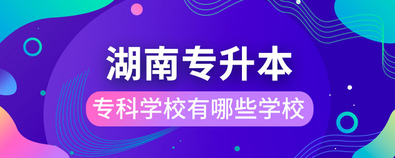 湖南能专升本的专科学校有哪些学校