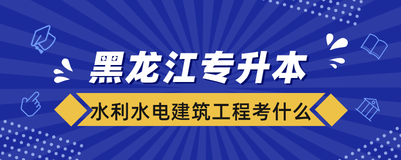 黑龙江水利水电建筑工程专升本考什么