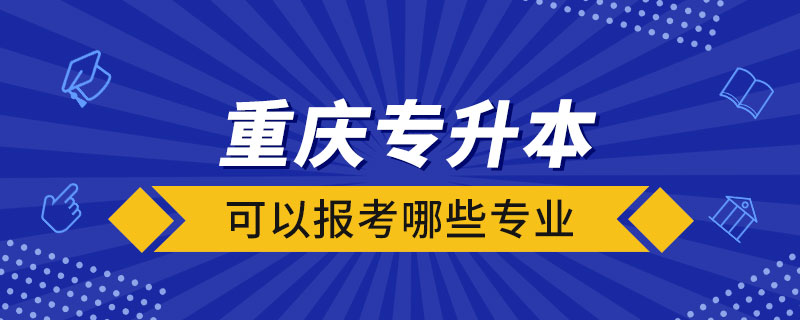 重庆专升本可以报考哪些专业