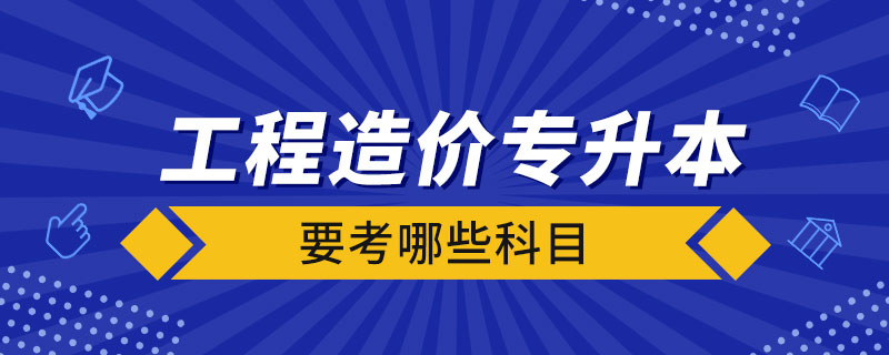 工程造价专升本要考哪些科目