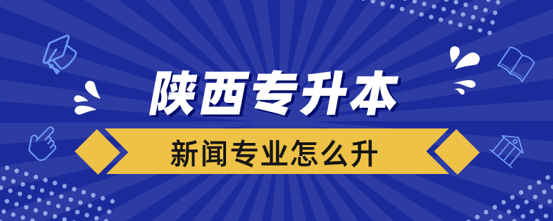 陕西新闻专业专升本怎么升