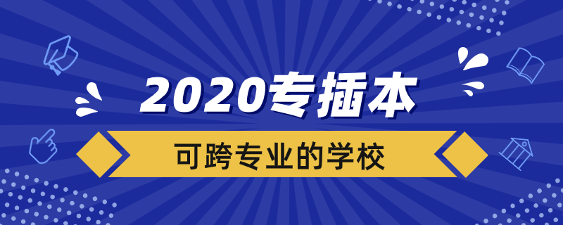 2020专插本可跨专业的学校