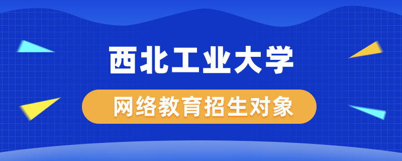 西北工业大学网络教育学院招生对象