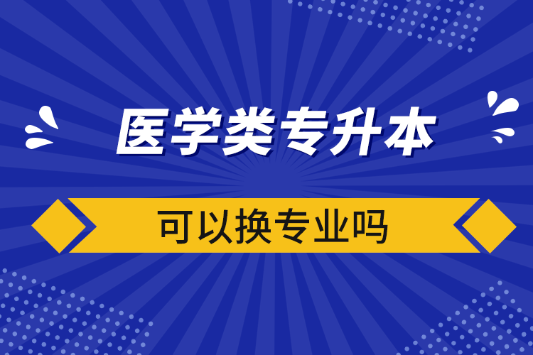 医学类专升本可以换专业吗