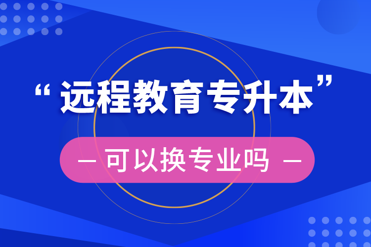 远程教育专升本可以换专业吗