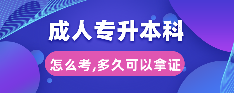 成人专升本科怎么考,多久可以拿证