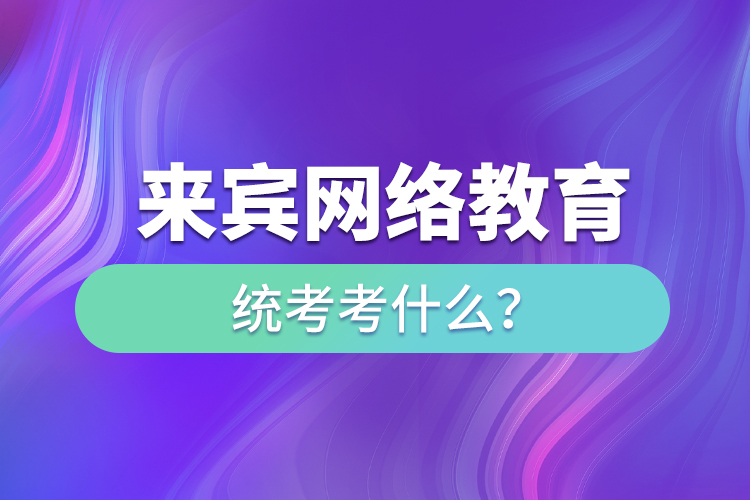 来宾网络教育统考考什么？