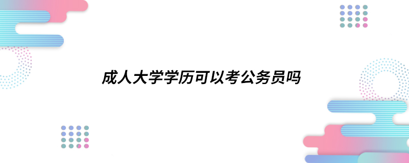 成人大学学历可以考公务员吗