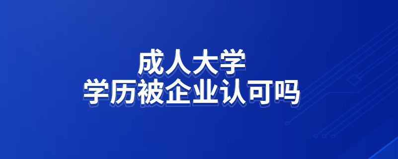 成人大学学历被企业认可吗