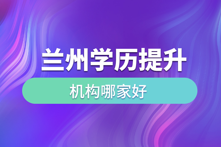 兰州学历提升机构哪家好？