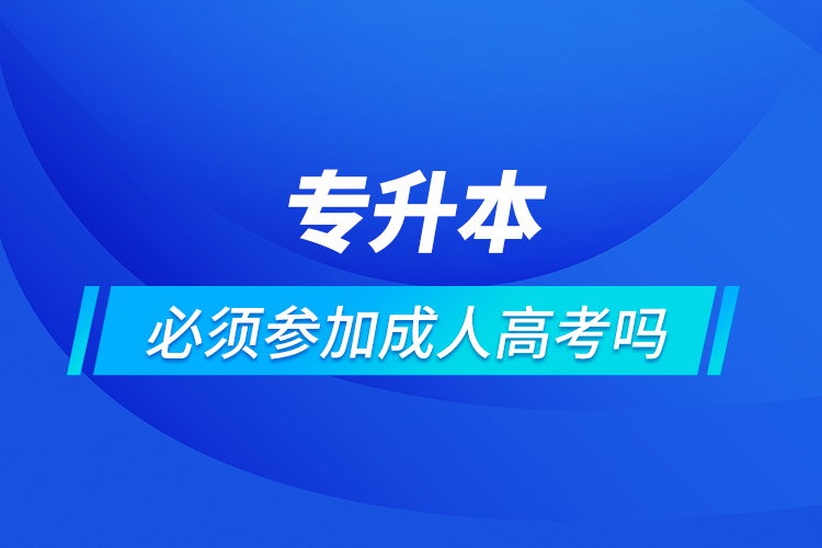 专升本必须参加成人高考吗