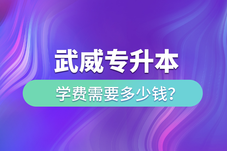 武威专升本学费需要多少钱？